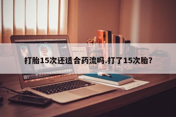 堕胎药微信有谁买微信打胎15次还适合药流吗.打了15次胎？
