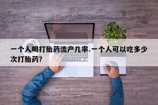 堕胎药微信有谁买微信一个人喝打胎药流产几率.一个人可以吃多少次打胎药？