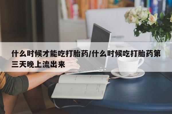 堕胎药微信有谁买微信什么时候才能吃打胎药/什么时候吃打胎药第三天晚上流出来