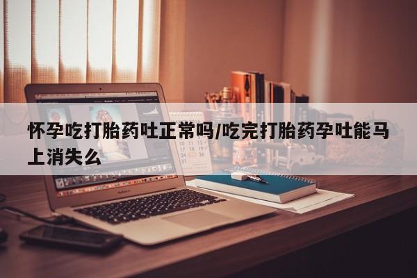 堕胎药微信有谁买微信怀孕吃打胎药吐正常吗/吃完打胎药孕吐能马上消失么