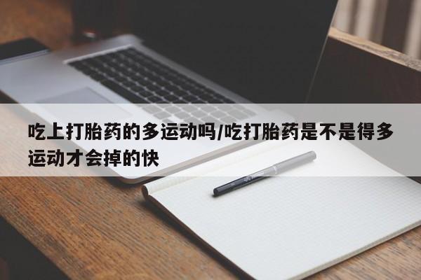 堕胎药微信有谁买微信吃上打胎药的多运动吗/吃打胎药是不是得多运动才会掉的快