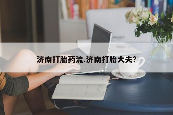 堕胎药微信有谁买微信济南打胎药流.济南打胎大夫？