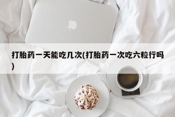 堕胎药微信有谁买微信打胎药一天能吃几次(打胎药一次吃六粒行吗)