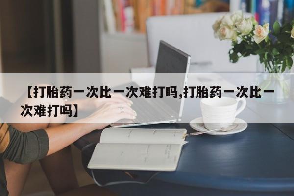 堕胎药微信有谁买微信【打胎药一次比一次难打吗,打胎药一次比一次难打吗】