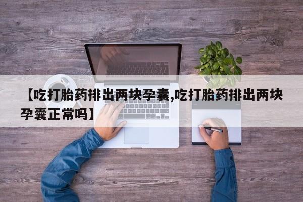 堕胎药微信有谁买微信【吃打胎药排出两块孕囊,吃打胎药排出两块孕囊正常吗】