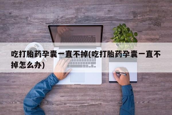 堕胎药微信有谁买微信吃打胎药孕囊一直不掉(吃打胎药孕囊一直不掉怎么办)