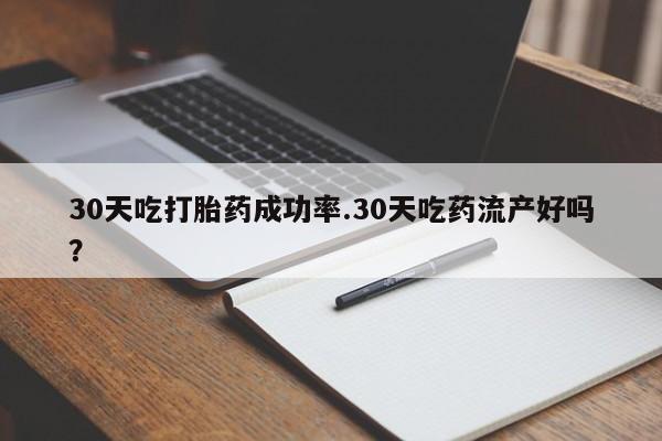 堕胎药微信有谁买微信30天吃打胎药成功率.30天吃药流产好吗？