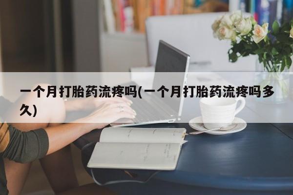 堕胎药微信有谁买微信一个月打胎药流疼吗(一个月打胎药流疼吗多久)