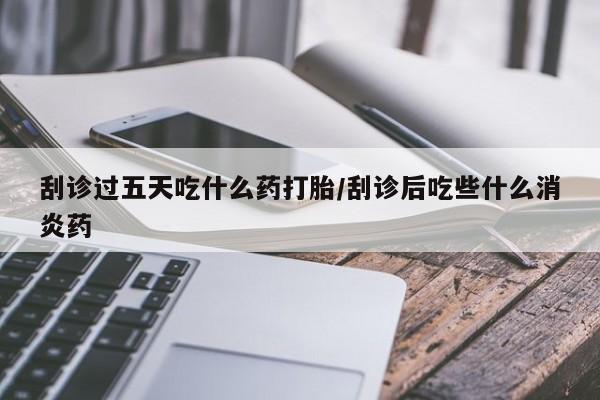 堕胎药微信有谁买微信刮诊过五天吃什么药打胎/刮诊后吃些什么消炎药