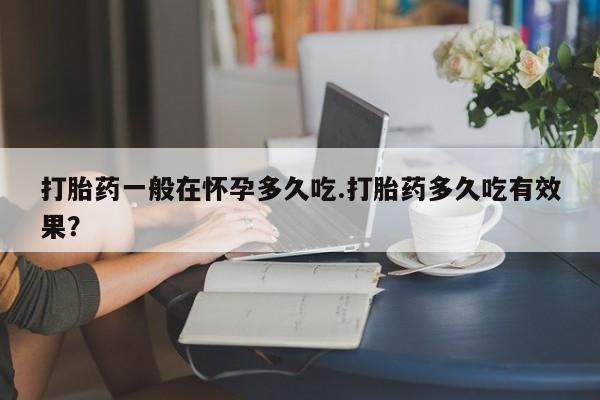 堕胎药微信有谁买微信打胎药一般在怀孕多久吃.打胎药多久吃有效果？