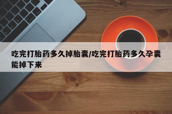 堕胎药微信有谁买微信吃完打胎药多久掉胎囊/吃完打胎药多久孕囊能掉下来