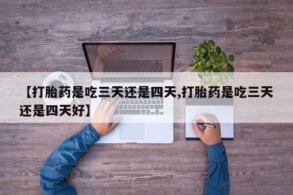 堕胎药微信有谁买微信【打胎药是吃三天还是四天,打胎药是吃三天还是四天好】