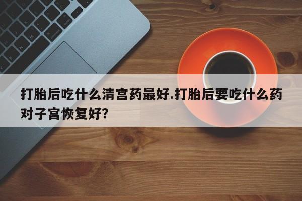 堕胎药微信有谁买微信打胎后吃什么清宫药最好.打胎后要吃什么药对子宫恢复好？