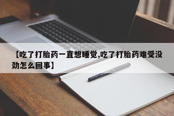 堕胎药微信有谁买微信【吃了打胎药一直想睡觉,吃了打胎药难受没劲怎么回事】