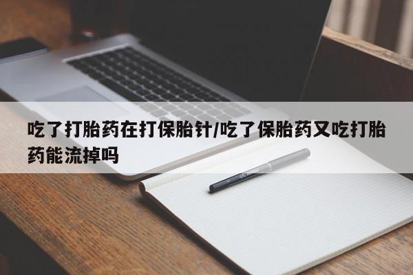 堕胎药微信有谁买微信吃了打胎药在打保胎针/吃了保胎药又吃打胎药能流掉吗
