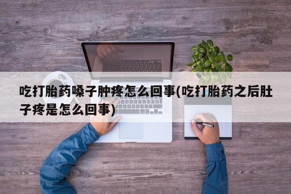 堕胎药微信有谁买微信吃打胎药嗓子肿疼怎么回事(吃打胎药之后肚子疼是怎么回事)