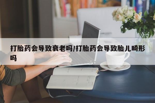 堕胎药微信有谁买微信打胎药会导致衰老吗/打胎药会导致胎儿畸形吗
