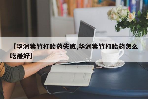 堕胎药微信有谁买微信【华润紫竹打胎药失败,华润紫竹打胎药怎么吃最好】