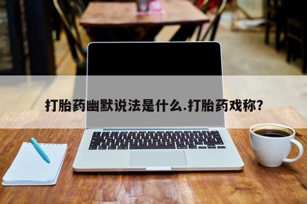 堕胎药微信有谁买微信打胎药幽默说法是什么.打胎药戏称？