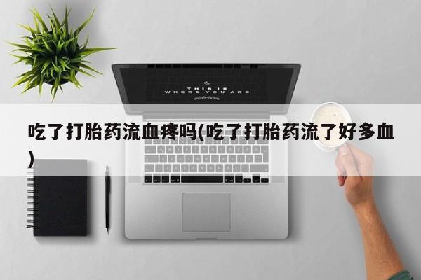 堕胎药微信有谁买微信吃了打胎药流血疼吗(吃了打胎药流了好多血)