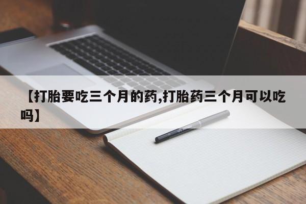 堕胎药微信有谁买微信【打胎要吃三个月的药,打胎药三个月可以吃吗】