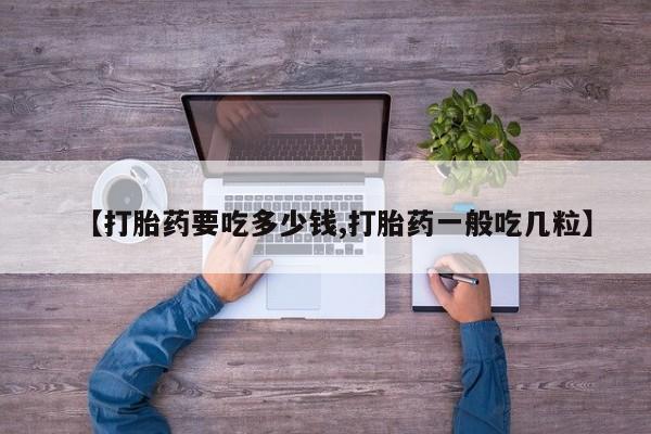 堕胎药微信有谁买微信【打胎药要吃多少钱,打胎药一般吃几粒】