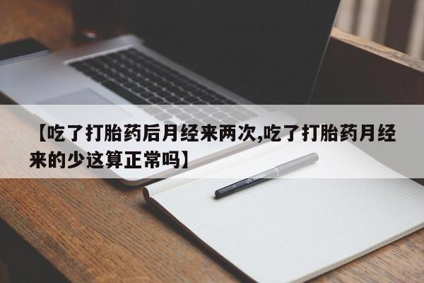 堕胎药微信有谁买微信【吃了打胎药后月经来两次,吃了打胎药月经来的少这算正常吗】