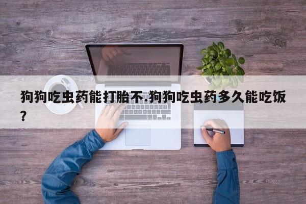 堕胎药微信有谁买微信狗狗吃虫药能打胎不.狗狗吃虫药多久能吃饭？