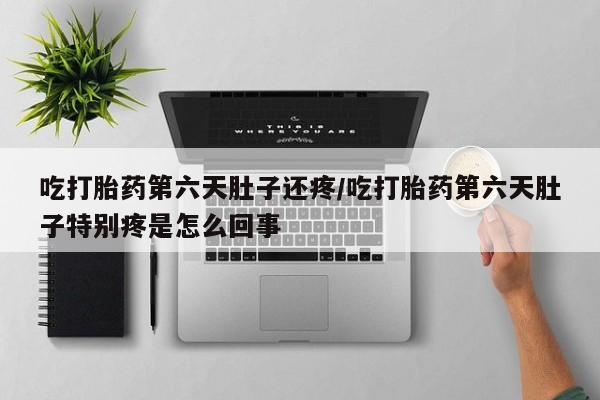 堕胎药微信有谁买微信吃打胎药第六天肚子还疼/吃打胎药第六天肚子特别疼是怎么回事