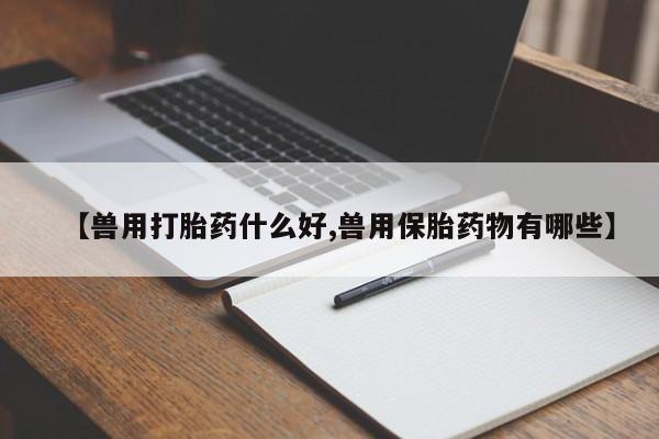 堕胎药微信有谁买微信【兽用打胎药什么好,兽用保胎药物有哪些】