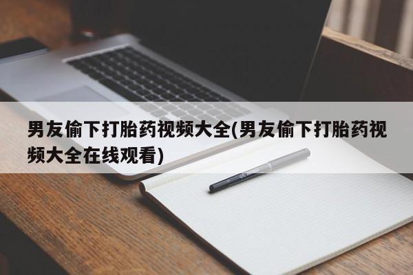堕胎药微信有谁买微信男友偷下打胎药视频大全(男友偷下打胎药视频大全在线观看)