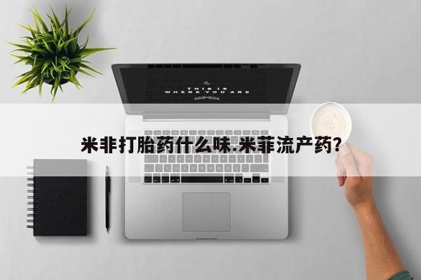 堕胎药微信有谁买微信米非打胎药什么味.米菲流产药？