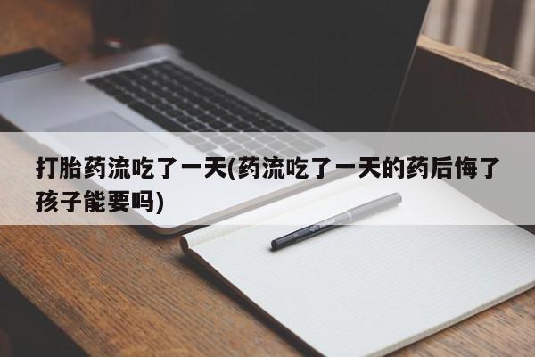 堕胎药微信有谁买微信打胎药流吃了一天(药流吃了一天的药后悔了孩子能要吗)