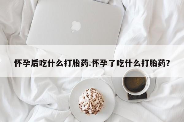 堕胎药微信有谁买微信怀孕后吃什么打胎药.怀孕了吃什么打胎药？
