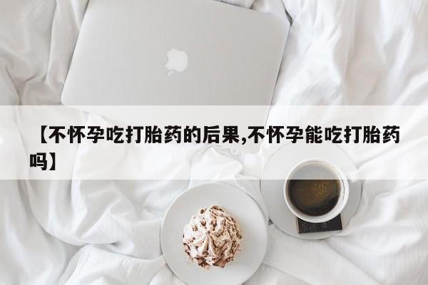 堕胎药微信有谁买微信【不怀孕吃打胎药的后果,不怀孕能吃打胎药吗】