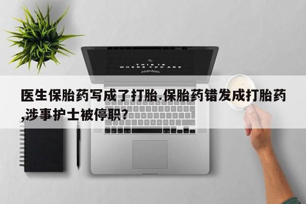 堕胎药微信有谁买微信医生保胎药写成了打胎.保胎药错发成打胎药,涉事护士被停职？