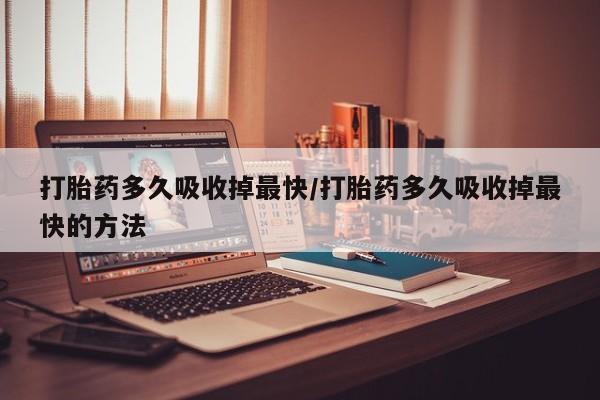 堕胎药微信有谁买微信打胎药多久吸收掉最快/打胎药多久吸收掉最快的方法