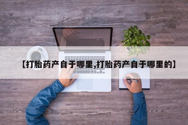 堕胎药微信有谁买微信【打胎药产自于哪里,打胎药产自于哪里的】