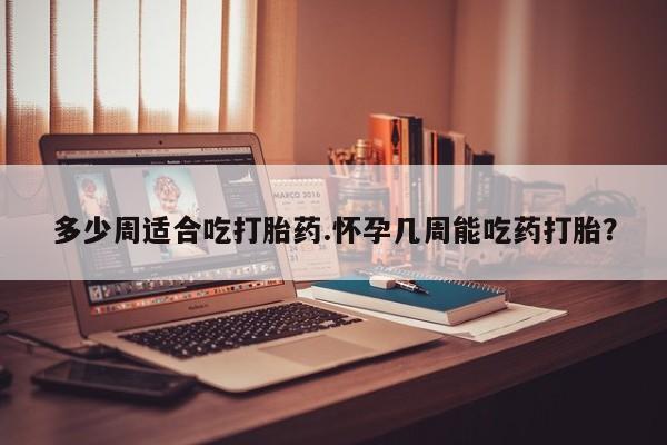 堕胎药微信有谁买微信多少周适合吃打胎药.怀孕几周能吃药打胎？