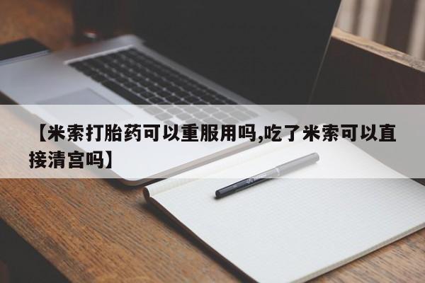 堕胎药微信有谁买微信【米索打胎药可以重服用吗,吃了米索可以直接清宫吗】