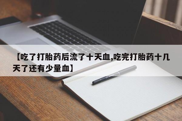 堕胎药微信有谁买微信【吃了打胎药后流了十天血,吃完打胎药十几天了还有少量血】