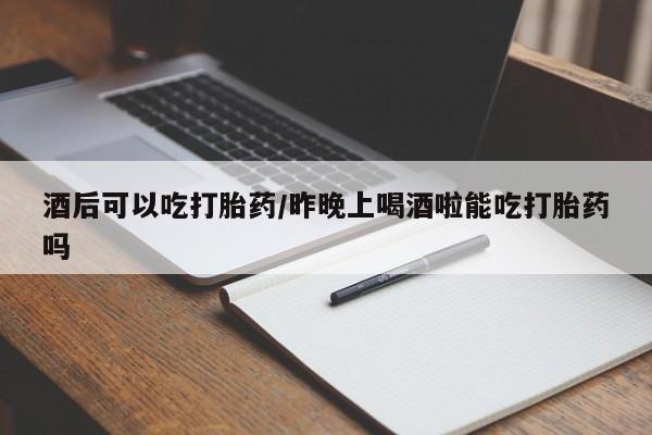 堕胎药微信有谁买微信酒后可以吃打胎药/昨晚上喝酒啦能吃打胎药吗