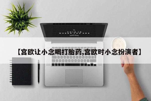 堕胎药微信有谁买微信【宫欧让小念喝打胎药,宫欧时小念扮演者】