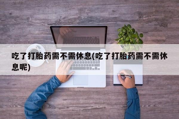 堕胎药微信有谁买微信吃了打胎药需不需休息(吃了打胎药需不需休息呢)
