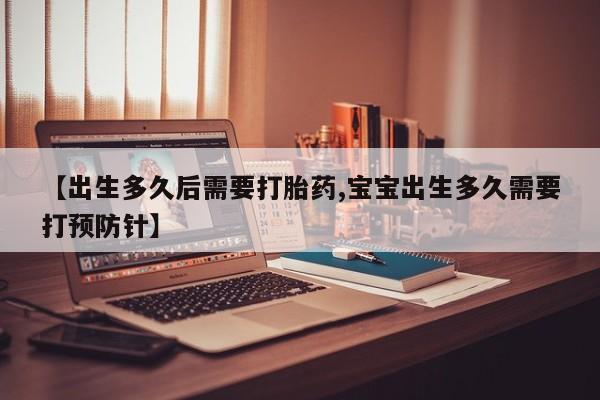 堕胎药微信有谁买微信【出生多久后需要打胎药,宝宝出生多久需要打预防针】