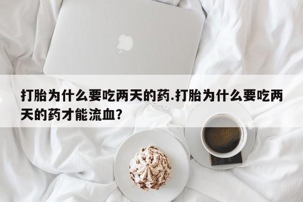 堕胎药微信有谁买微信打胎为什么要吃两天的药.打胎为什么要吃两天的药才能流血？