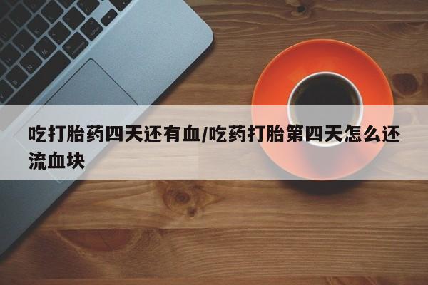堕胎药微信有谁买微信吃打胎药四天还有血/吃药打胎第四天怎么还流血块