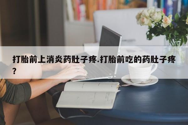 堕胎药微信有谁买微信打胎前上消炎药肚子疼.打胎前吃的药肚子疼？
