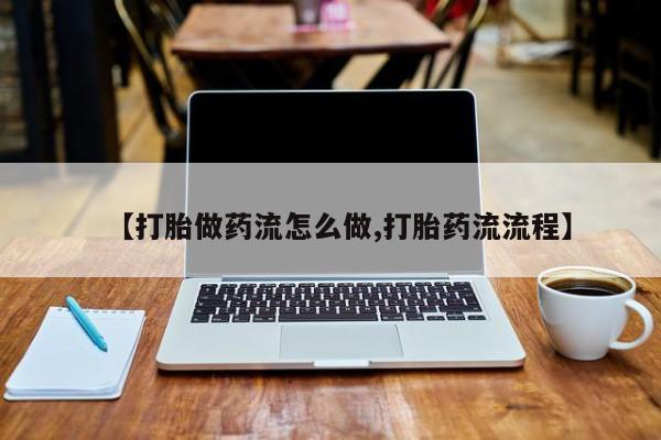 堕胎药微信有谁买微信【打胎做药流怎么做,打胎药流流程】