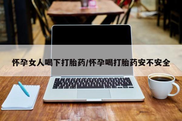 堕胎药微信有谁买微信怀孕女人喝下打胎药/怀孕喝打胎药安不安全